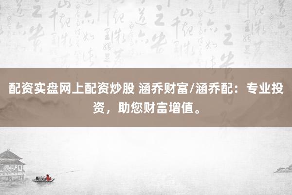 配资实盘网上配资炒股 涵乔财富/涵乔配：专业投资，助您财富增值。