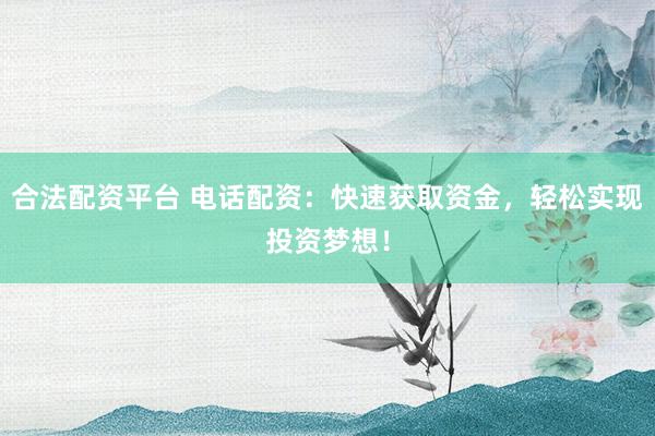 合法配资平台 电话配资：快速获取资金，轻松实现投资梦想！