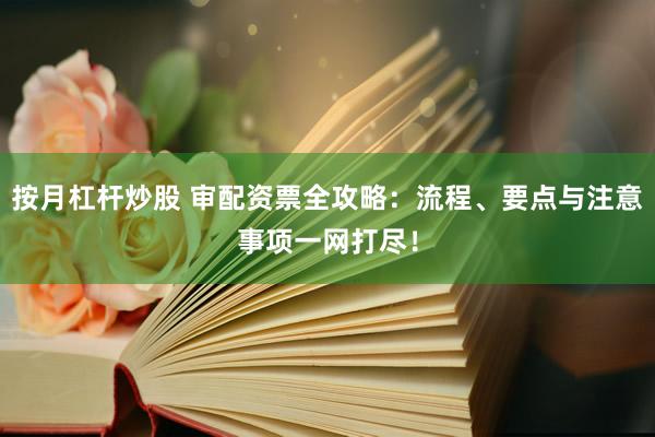 按月杠杆炒股 审配资票全攻略：流程、要点与注意事项一网打尽！