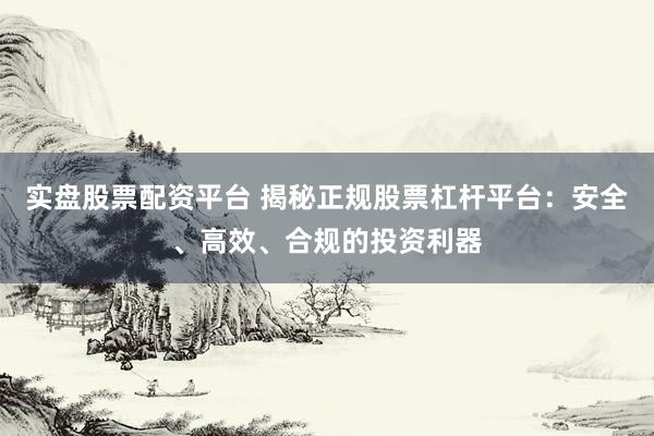 实盘股票配资平台 揭秘正规股票杠杆平台：安全、高效、合规的投资利器