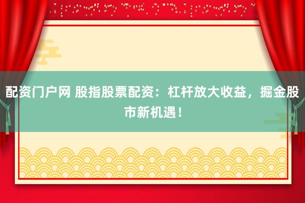 配资门户网 股指股票配资：杠杆放大收益，掘金股市新机遇！