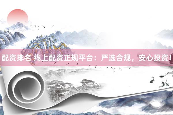 配资排名 线上配资正规平台：严选合规，安心投资！
