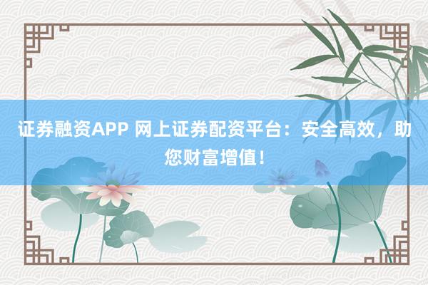 证券融资APP 网上证券配资平台：安全高效，助您财富增值！