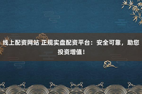 线上配资网站 正规实盘配资平台：安全可靠，助您投资增值！