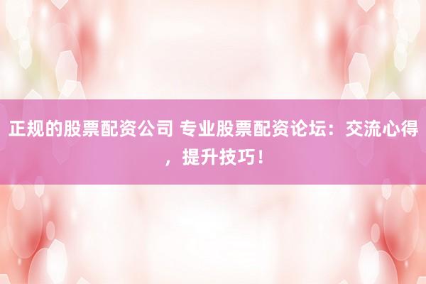 正规的股票配资公司 专业股票配资论坛：交流心得，提升技巧！