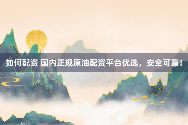 如何配资 国内正规原油配资平台优选，安全可靠！