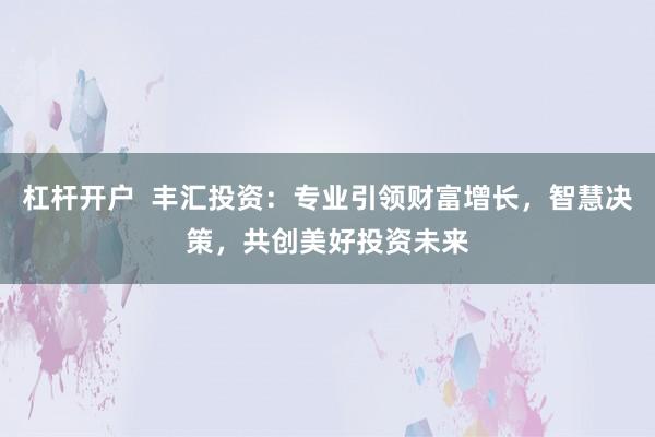 杠杆开户  丰汇投资：专业引领财富增长，智慧决策，共创美好投资未来