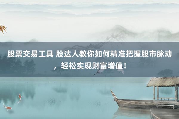 股票交易工具 股达人教你如何精准把握股市脉动，轻松实现财富增值！