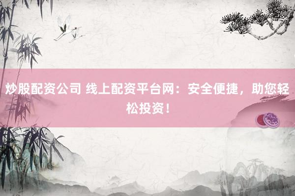 炒股配资公司 线上配资平台网：安全便捷，助您轻松投资！