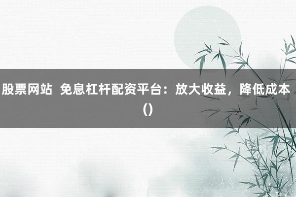 股票网站  免息杠杆配资平台：放大收益，降低成本 ()