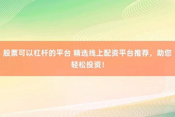 股票可以杠杆的平台 精选线上配资平台推荐，助您轻松投资！