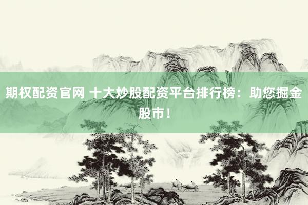 期权配资官网 十大炒股配资平台排行榜：助您掘金股市！