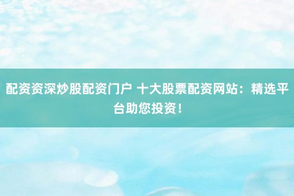 配资资深炒股配资门户 十大股票配资网站：精选平台助您投资！