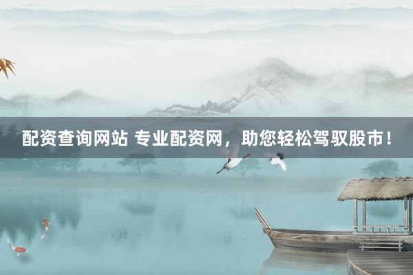 配资查询网站 专业配资网，助您轻松驾驭股市！