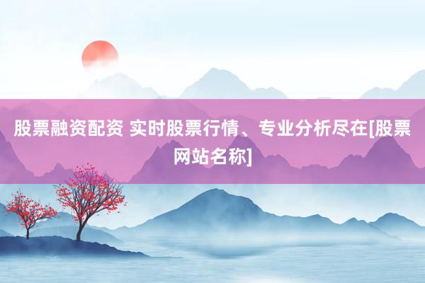 股票融资配资 实时股票行情、专业分析尽在[股票网站名称]