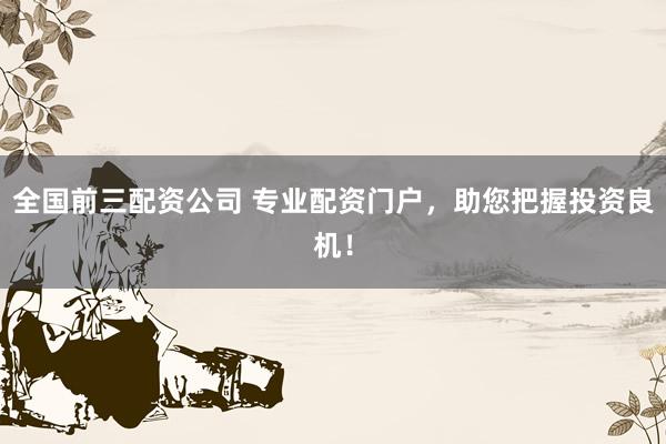 全国前三配资公司 专业配资门户，助您把握投资良机！