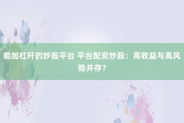 能加杠杆的炒股平台 平台配资炒股：高收益与高风险并存？