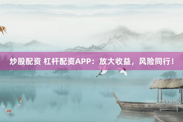 炒股配资 杠杆配资APP：放大收益，风险同行！