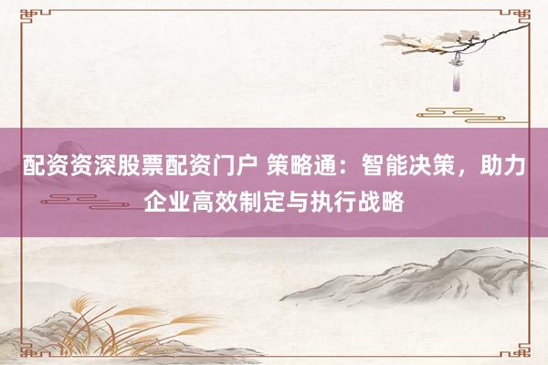 配资资深股票配资门户 策略通：智能决策，助力企业高效制定与执行战略