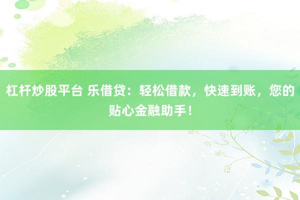 杠杆炒股平台 乐借贷：轻松借款，快速到账，您的贴心金融助手！