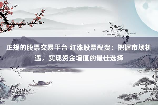 正规的股票交易平台 红涨股票配资：把握市场机遇，实现资金增值的最佳选择