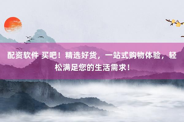 配资软件 买吧！精选好货，一站式购物体验，轻松满足您的生活需求！