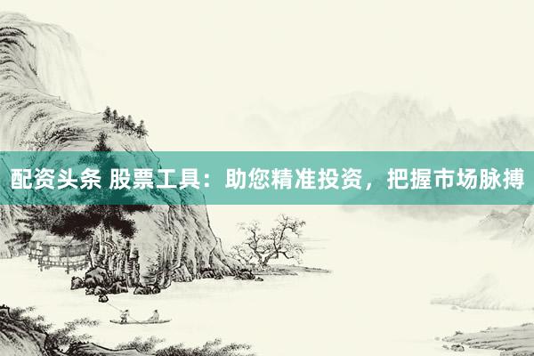 配资头条 股票工具：助您精准投资，把握市场脉搏