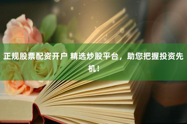正规股票配资开户 精选炒股平台，助您把握投资先机！