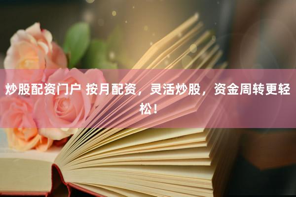 炒股配资门户 按月配资，灵活炒股，资金周转更轻松！