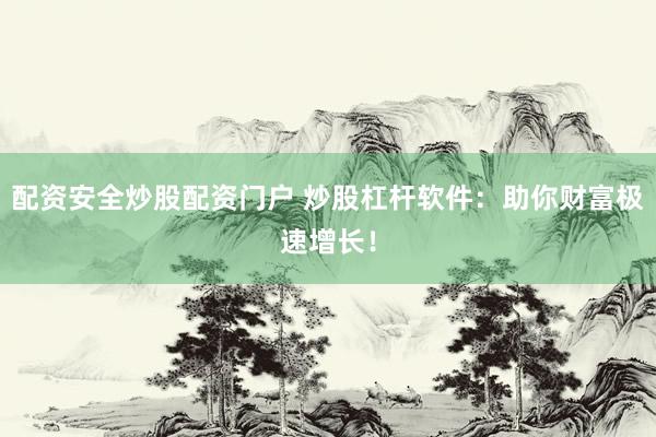 配资安全炒股配资门户 炒股杠杆软件：助你财富极速增长！