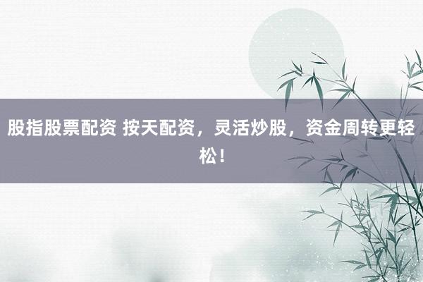 股指股票配资 按天配资，灵活炒股，资金周转更轻松！
