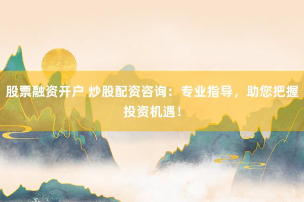 股票融资开户 炒股配资咨询：专业指导，助您把握投资机遇！