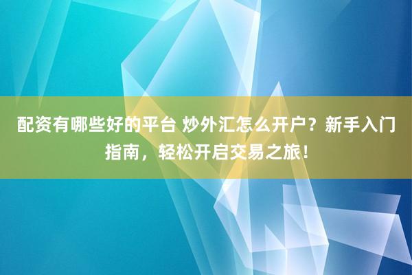 配资有哪些好的平台 炒外汇怎么开户？新手入门指南，轻松开启交易之旅！