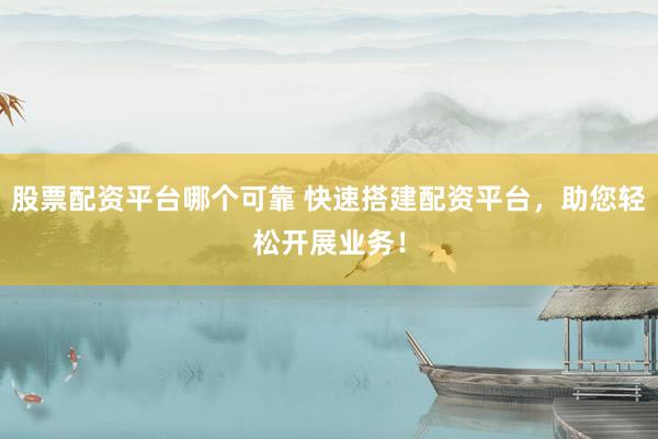 股票配资平台哪个可靠 快速搭建配资平台，助您轻松开展业务！