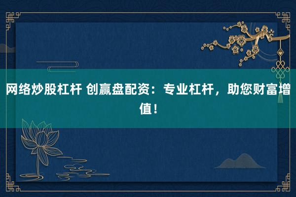 网络炒股杠杆 创赢盘配资：专业杠杆，助您财富增值！