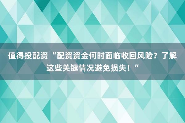 值得投配资 “配资资金何时面临收回风险？了解这些关键情况避免损失！”