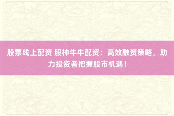 股票线上配资 股神牛牛配资：高效融资策略，助力投资者把握股市机遇！