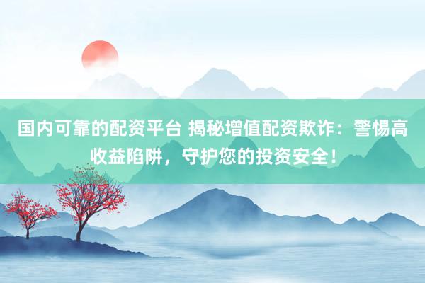 国内可靠的配资平台 揭秘增值配资欺诈：警惕高收益陷阱，守护您的投资安全！