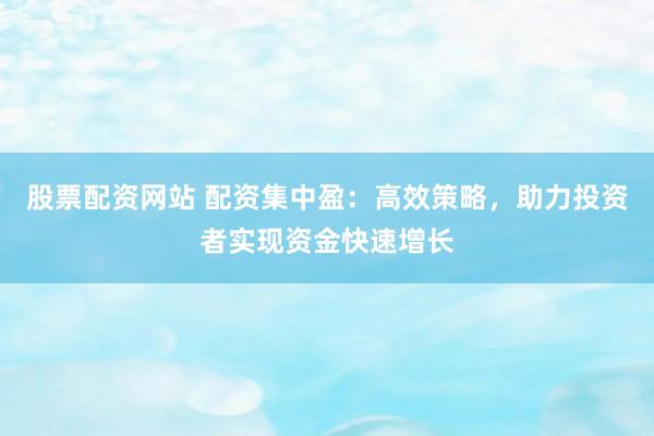 股票配资网站 配资集中盈：高效策略，助力投资者实现资金快速增长