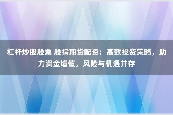 杠杆炒股股票 股指期货配资：高效投资策略，助力资金增值，风险与机遇并存