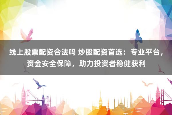 线上股票配资合法吗 炒股配资首选：专业平台，资金安全保障，助力投资者稳健获利