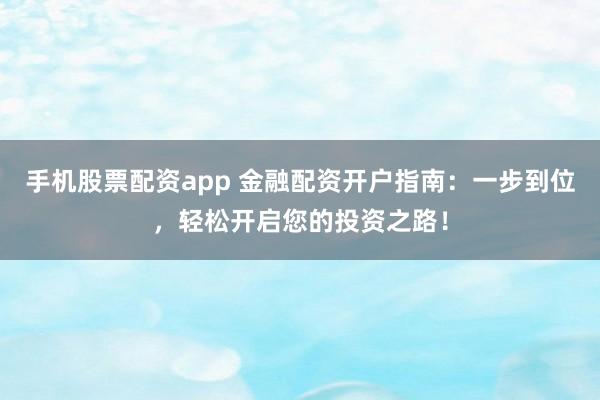 手机股票配资app 金融配资开户指南：一步到位，轻松开启您的投资之路！