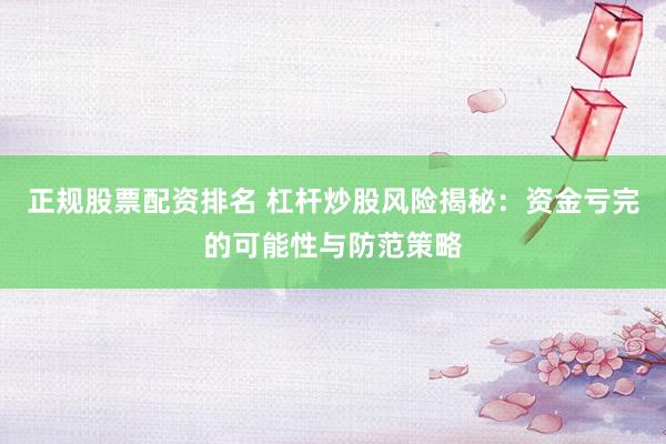 正规股票配资排名 杠杆炒股风险揭秘：资金亏完的可能性与防范策略