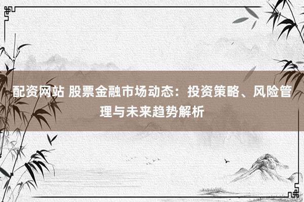 配资网站 股票金融市场动态：投资策略、风险管理与未来趋势解析