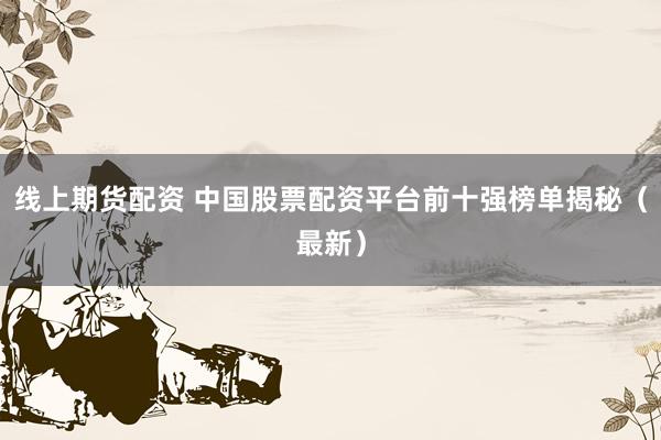 线上期货配资 中国股票配资平台前十强榜单揭秘（最新）