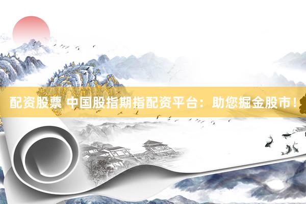 配资股票 中国股指期指配资平台：助您掘金股市！
