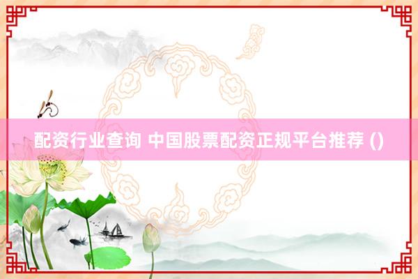 配资行业查询 中国股票配资正规平台推荐 ()
