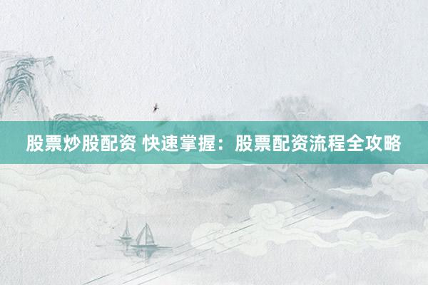 股票炒股配资 快速掌握：股票配资流程全攻略