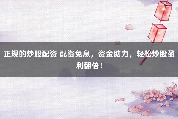 正规的炒股配资 配资免息，资金助力，轻松炒股盈利翻倍！