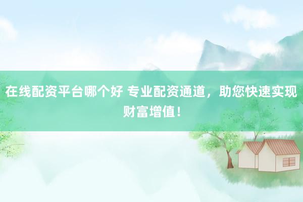 在线配资平台哪个好 专业配资通道，助您快速实现财富增值！